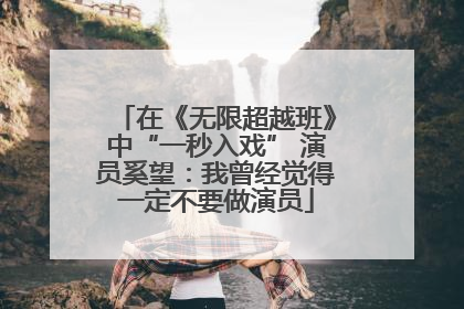 在《无限超越班》中“一秒入戏” 演员奚望：我曾经觉得一定不要做演员
