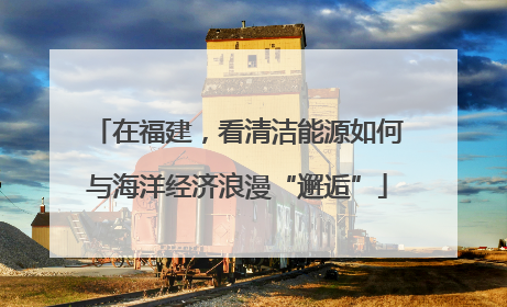 在福建，看清洁能源如何与海洋经济浪漫“邂逅”