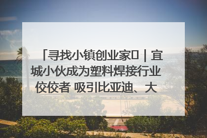寻找小镇创业家㉞｜宜城小伙成为塑料焊接行业佼佼者 吸引比亚迪、大众等多家名企合作