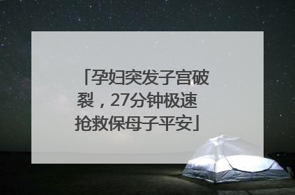 孕妇突发子宫破裂，27分钟极速抢救保母子平安