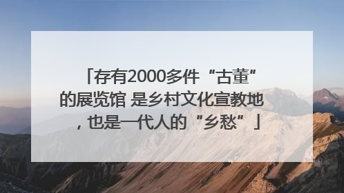 存有2000多件“古董”的展览馆 是乡村文化宣教地，也是一代人的“乡愁”