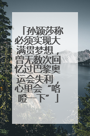 孙颖莎称必须实现大满贯梦想，曾无数次回忆过巴黎奥运会失利，心里会“咯噔一下”
