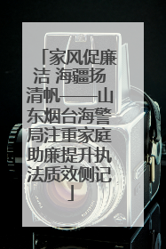 家风促廉洁 海疆扬清帆——山东烟台海警局注重家庭助廉提升执法质效侧记
