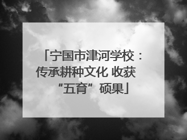 宁国市津河学校：传承耕种文化 收获“五育”硕果