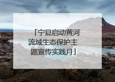 宁夏启动黄河流域生态保护主题宣传实践月