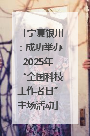 宁夏银川：成功举办2025年“全国科技工作者日”主场活动