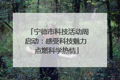 宁德市科技活动周启动：感受科技魅力 点燃科学热情