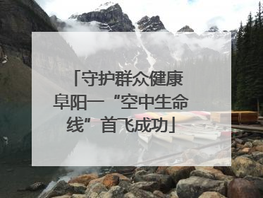 守护群众健康 阜阳一“空中生命线”首飞成功
