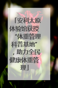 安利太原体验馆获授“体重管理科普基地”，助力全民健康体重管理