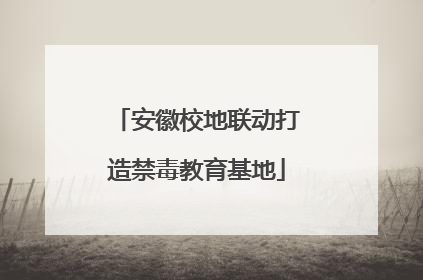 安徽校地联动打造禁毒教育基地