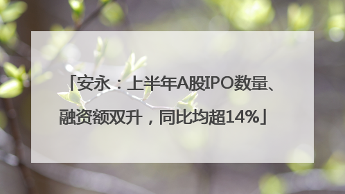 安永：上半年A股IPO数量、融资额双升，同比均超14%