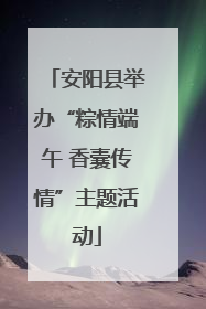 安阳县举办“粽情端午 香囊传情”主题活动