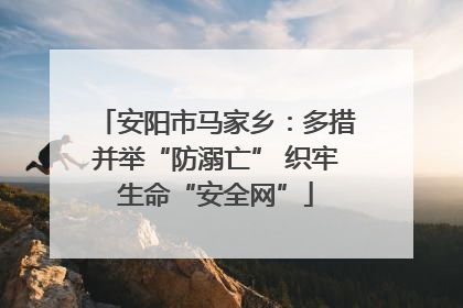 安阳市马家乡：多措并举“防溺亡” 织牢生命“安全网”