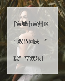 宣城市宣州区：双节同庆 “粽”享欢乐