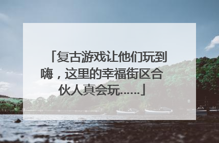 复古游戏让他们玩到嗨，这里的幸福街区合伙人真会玩……