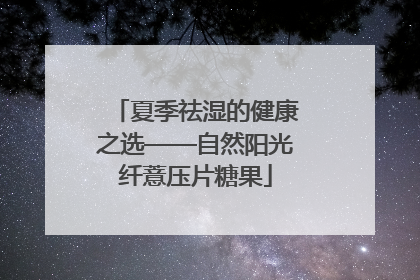 夏季祛湿的健康之选——自然阳光纤薏压片糖果