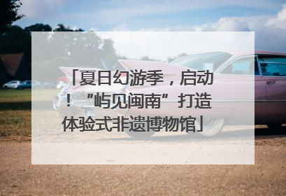 夏日幻游季，启动！“屿见闽南”打造体验式非遗博物馆