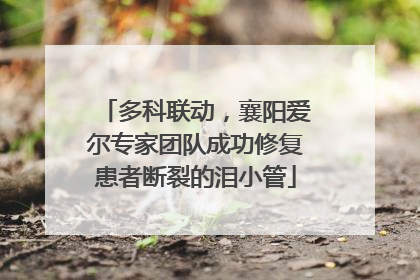 多科联动，襄阳爱尔专家团队成功修复患者断裂的泪小管