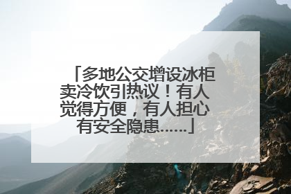 多地公交增设冰柜卖冷饮引热议！有人觉得方便，有人担心有安全隐患……