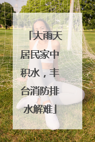 大雨天居民家中积水，丰台消防排水解难