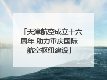 天津航空成立十六周年 助力重庆国际航空枢纽建设