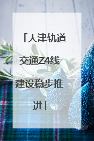 天津轨道交通Z4线建设稳步推进