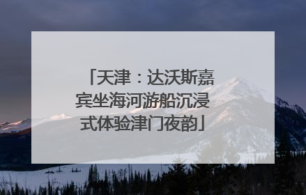 天津：达沃斯嘉宾坐海河游船沉浸式体验津门夜韵