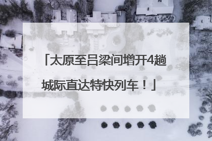 太原至吕梁间增开4趟城际直达特快列车！