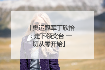 奥运冠军丁欣怡：走下领奖台 一切从零开始
