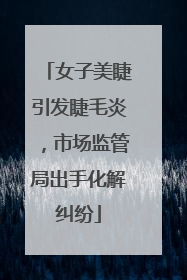 女子美睫引发睫毛炎，市场监管局出手化解纠纷