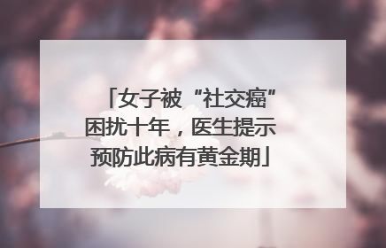 女子被“社交癌”困扰十年，医生提示预防此病有黄金期