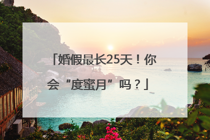 婚假最长25天！你会“度蜜月”吗？