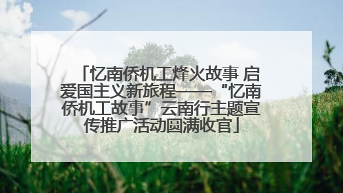 忆南侨机工烽火故事 启爱国主义新旅程——“忆南侨机工故事”云南行主题宣传推广活动圆满收官