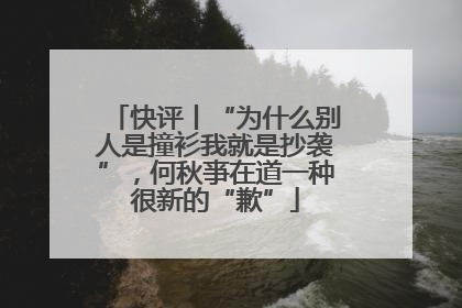快评丨“为什么别人是撞衫我就是抄袭”，何秋亊在道一种很新的“歉”
