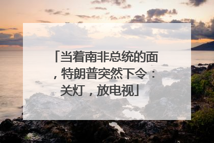 当着南非总统的面，特朗普突然下令：关灯，放电视