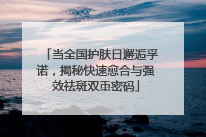 当全国护肤日邂逅孚诺，揭秘快速愈合与强效祛斑双重密码