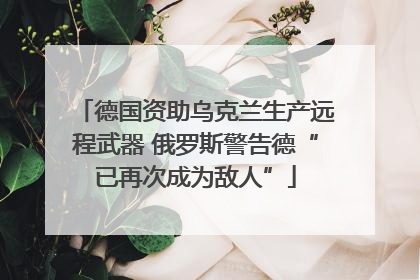 德国资助乌克兰生产远程武器 俄罗斯警告德“已再次成为敌人”