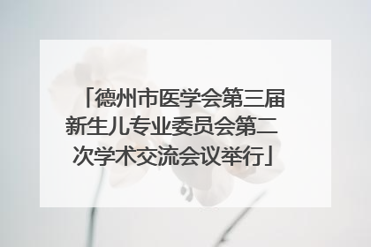 德州市医学会第三届新生儿专业委员会第二次学术交流会议举行