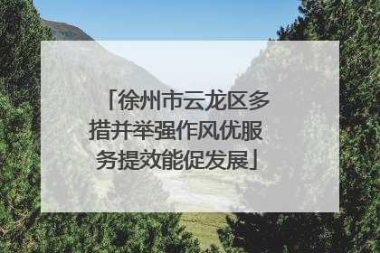 徐州市云龙区多措并举强作风优服务提效能促发展