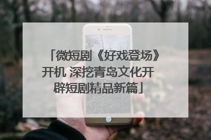 微短剧《好戏登场》开机 深挖青岛文化开辟短剧精品新篇