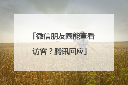微信朋友圈能查看访客？腾讯回应