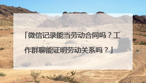 微信记录能当劳动合同吗？工作群聊能证明劳动关系吗？