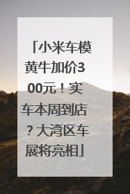 小米车模黄牛加价300元！实车本周到店？大湾区车展将亮相