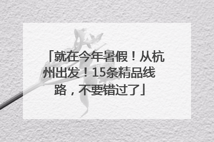 就在今年暑假！从杭州出发！15条精品线路，不要错过了