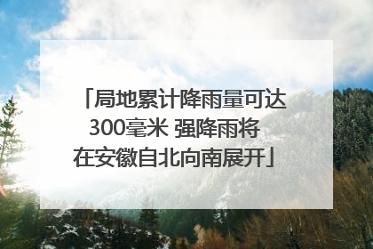 局地累计降雨量可达300毫米 强降雨将在安徽自北向南展开