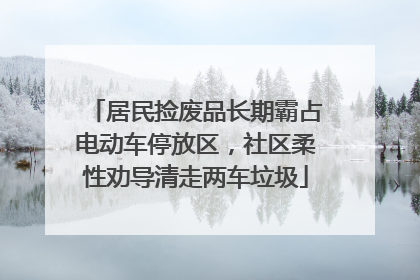 居民捡废品长期霸占电动车停放区，社区柔性劝导清走两车垃圾