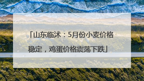 山东临沭：5月份小麦价格稳定，鸡蛋价格震荡下跌