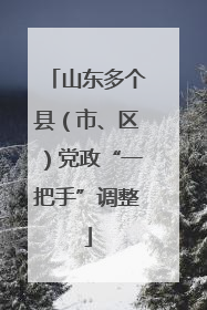 山东多个县（市、区）党政“一把手”调整