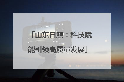 山东日照：科技赋能引领高质量发展