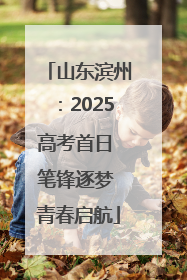 山东滨州：2025高考首日 笔锋逐梦 青春启航